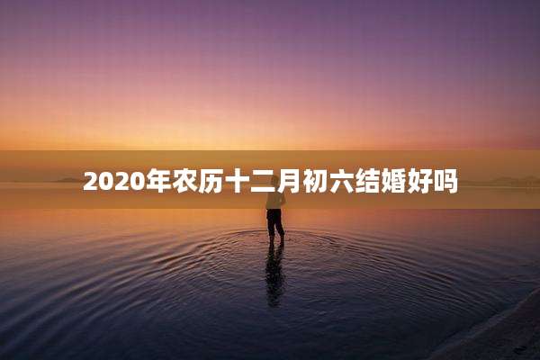 2020年农历十二月初六结婚好吗