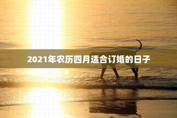2021年农历四月适合订婚的日子