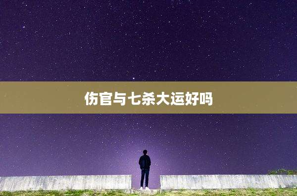 伤官与七杀大运好吗