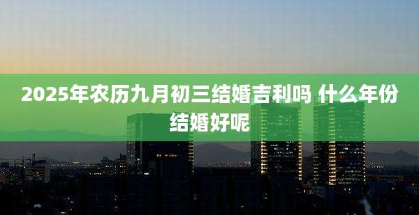 2025年农历九月初三结婚吉利吗 什么年份结婚好呢
