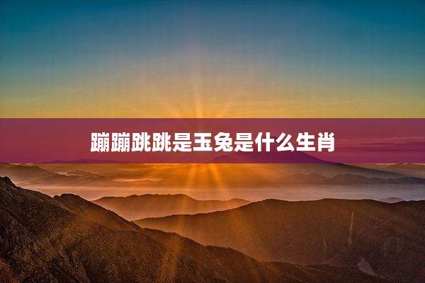 蹦蹦跳跳是玉兔是什么生肖