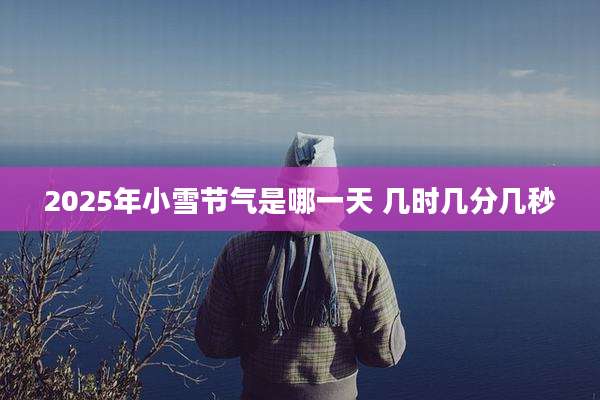 2025年小雪节气是哪一天 几时几分几秒