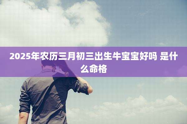 2025年农历三月初三出生牛宝宝好吗 是什么命格