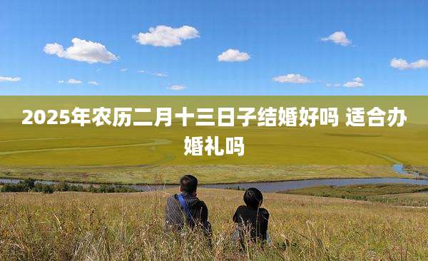 2025年农历二月十三日子结婚好吗 适合办婚礼吗