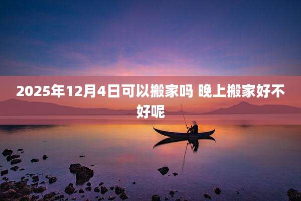 2025年12月4日可以搬家吗 晚上搬家好不好呢