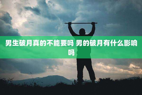 男生破月真的不能要吗 男的破月有什么影响吗