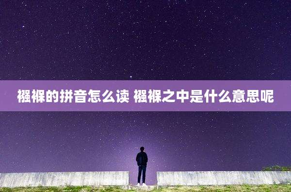 襁褓的拼音怎么读 襁褓之中是什么意思呢
