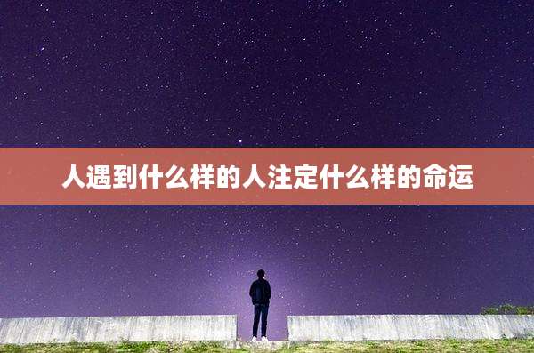 人遇到什么样的人注定什么样的命运