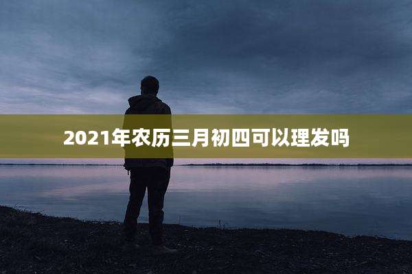 2021年农历三月初四可以理发吗