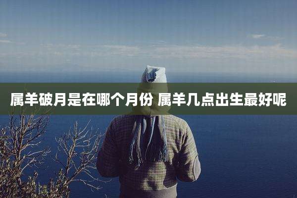 属羊破月是在哪个月份 属羊几点出生最好呢