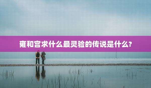 雍和宫求什么最灵验的传说是什么?