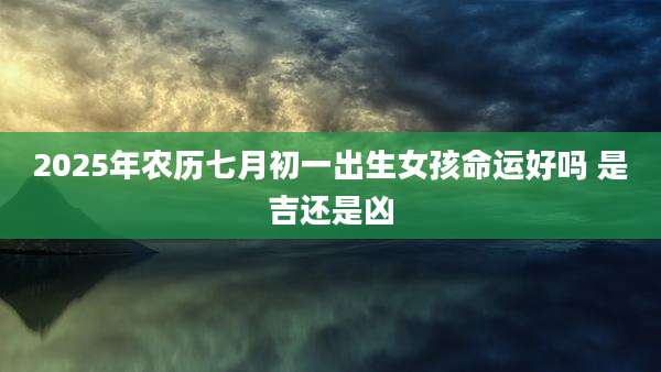 2025年农历七月初一出生女孩命运好吗 是吉还是凶
