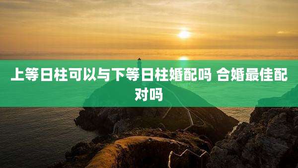 上等日柱可以与下等日柱婚配吗 合婚最佳配对吗