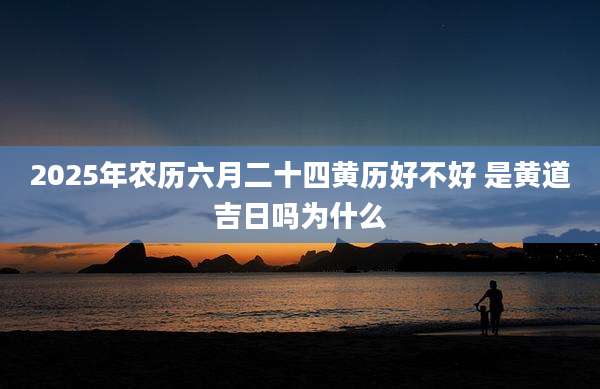 2025年农历六月二十四黄历好不好 是黄道吉日吗为什么