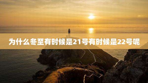 为什么冬至有时候是21号有时候是22号呢