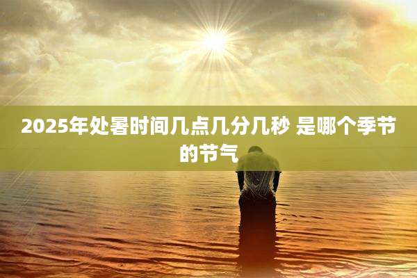 2025年处暑时间几点几分几秒 是哪个季节的节气