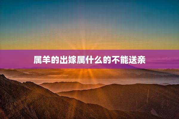 属羊的出嫁属什么的不能送亲