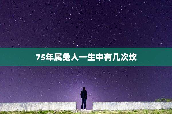 75年属兔人一生中有几次坎