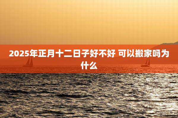 2025年正月十二日子好不好 可以搬家吗为什么