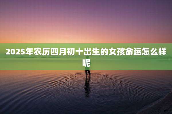 2025年农历四月初十出生的女孩命运怎么样呢