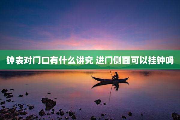 钟表对门口有什么讲究 进门侧面可以挂钟吗
