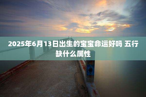 2025年6月13日出生的宝宝命运好吗 五行缺什么属性