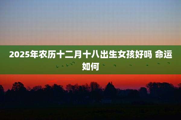 2025年农历十二月十八出生女孩好吗 命运如何