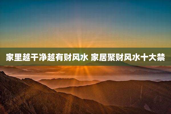 家里越干净越有财风水 家居聚财风水十大禁