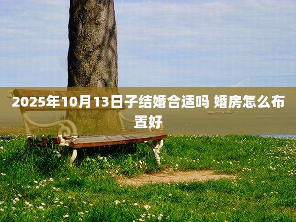 2025年10月13日子结婚合适吗 婚房怎么布置好