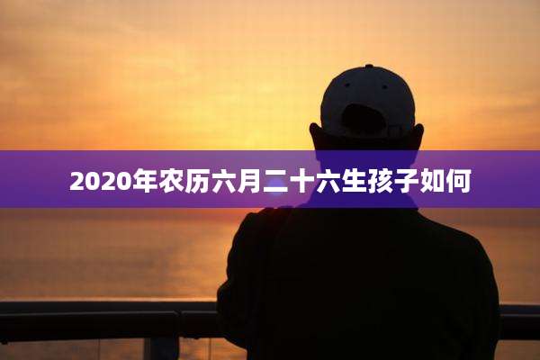 2020年农历六月二十六生孩子如何