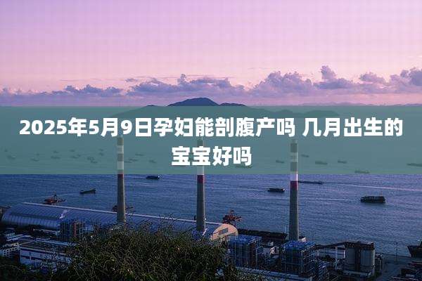 2025年5月9日孕妇能剖腹产吗 几月出生的宝宝好吗