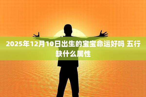 2025年12月10日出生的宝宝命运好吗 五行缺什么属性