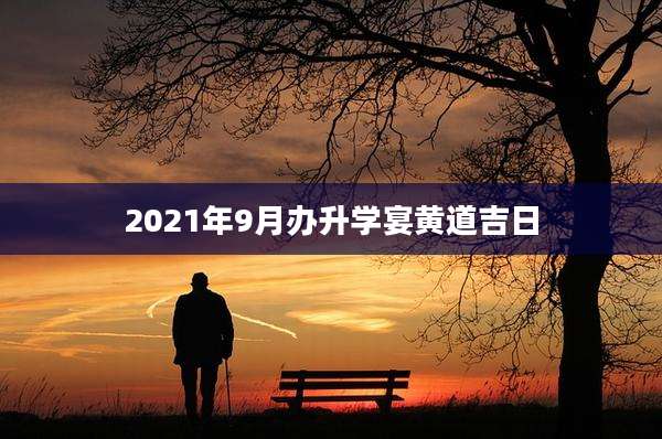 2021年9月办升学宴黄道吉日