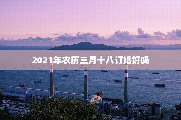 2021年农历三月十八订婚好吗