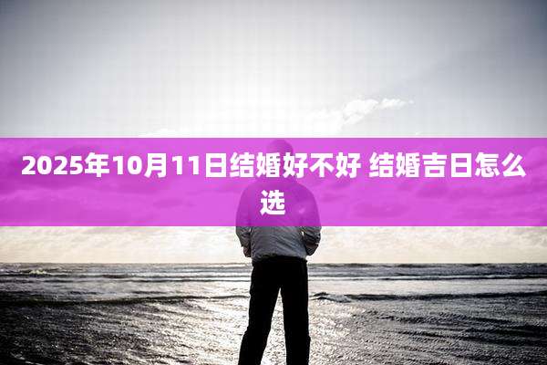2025年10月11日结婚好不好 结婚吉日怎么选