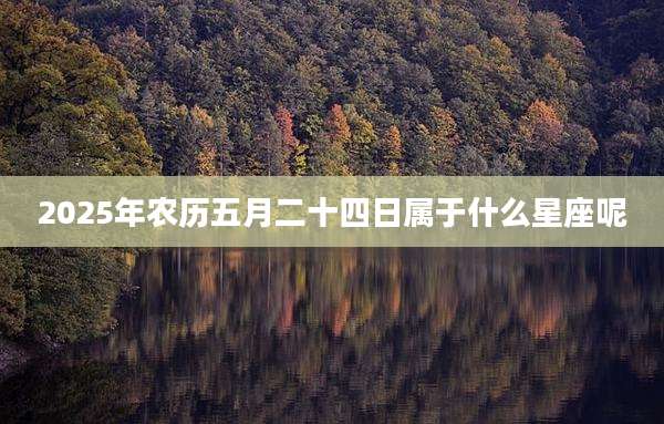 2025年农历五月二十四日属于什么星座呢