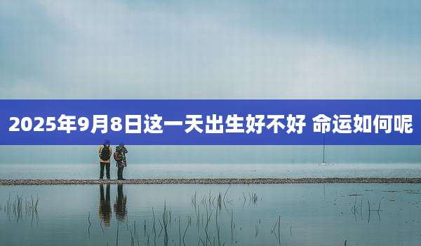 2025年9月8日这一天出生好不好 命运如何呢