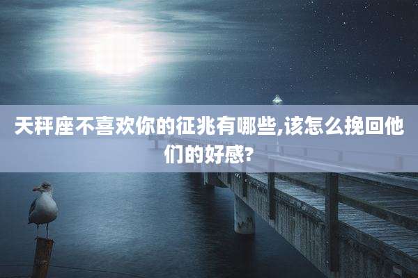 天秤座不喜欢你的征兆有哪些,该怎么挽回他们的好感?