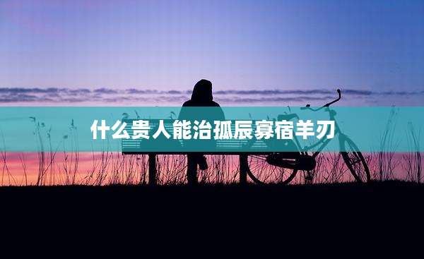 什么贵人能治孤辰寡宿羊刃