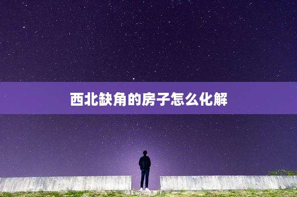 西北缺角的房子怎么化解