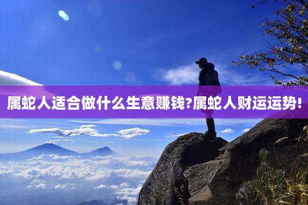 属蛇人适合做什么生意赚钱?属蛇人财运运势!