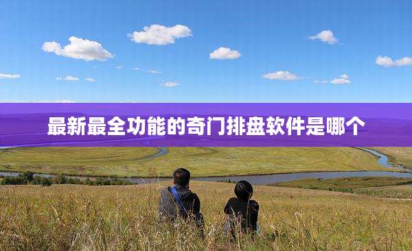 最新最全功能的奇门排盘软件是哪个