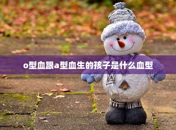 o型血跟a型血生的孩子是什么血型