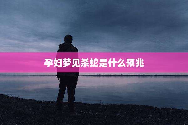 孕妇梦见杀蛇是什么预兆