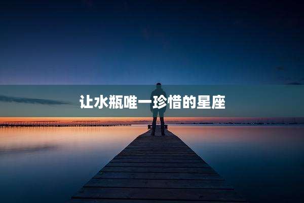 让水瓶唯一珍惜的星座