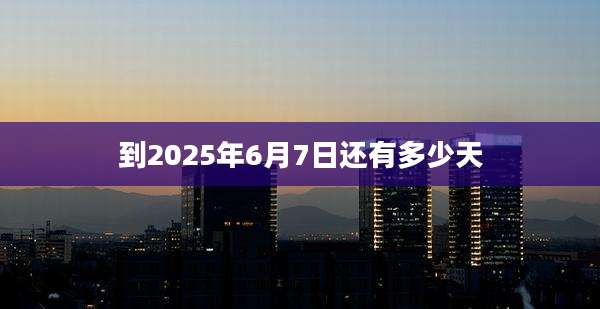 到2025年6月7日还有多少天