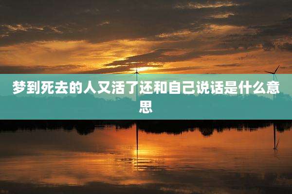 梦到死去的人又活了还和自己说话是什么意思