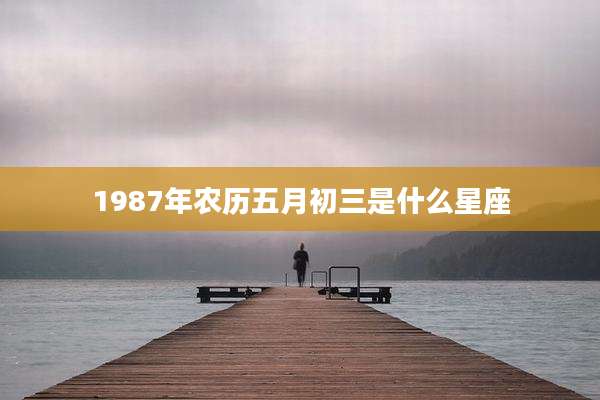 1987年农历五月初三是什么星座