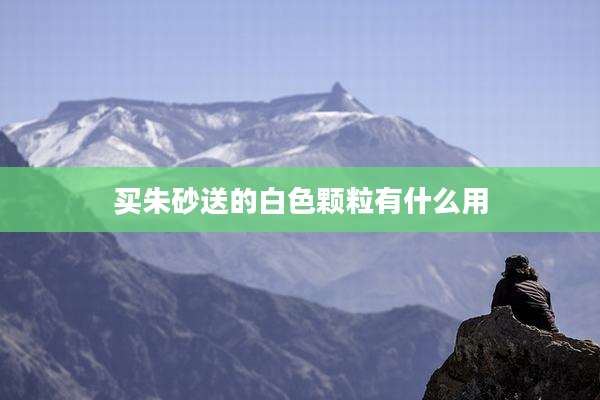 买朱砂送的白色颗粒有什么用