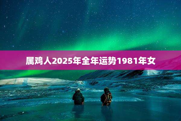 属鸡人2025年全年运势1981年女